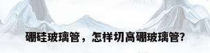 硼硅玻璃管，怎样切高硼玻璃管？