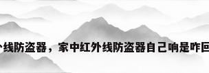 红外线防盗器，家中红外线防盗器自己响是咋回事？