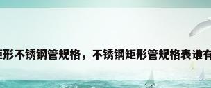 矩形不锈钢管规格，不锈钢矩形管规格表谁有？