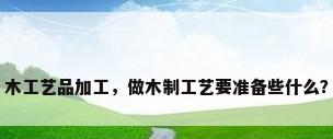 木工艺品加工，做木制工艺要准备些什么？