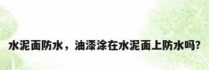 水泥面防水，油漆涂在水泥面上防水吗？