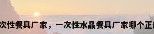 一次性餐具厂家，一次性水晶餐具厂家哪个正规？