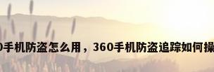 360手机防盗怎么用，360手机防盗追踪如何操作？