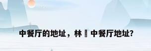 中餐厅的地址，林峯中餐厅地址？