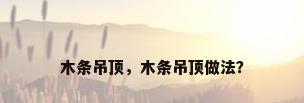 木条吊顶，木条吊顶做法？
