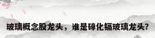 玻璃概念股龙头，谁是碲化镉玻璃龙头？