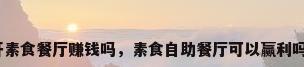 开素食餐厅赚钱吗，素食自助餐厅可以赢利吗？