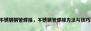 不锈钢钢管焊接，不锈钢管焊接方法与技巧？