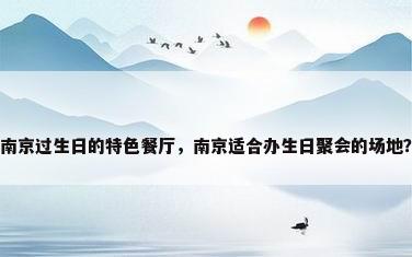 南京过生日的特色餐厅，南京适合办生日聚会的场地？