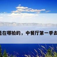 中餐厅是在哪拍的，中餐厅第一季去的哪里？