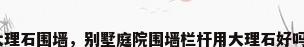 大理石围墙，别墅庭院围墙栏杆用大理石好吗？