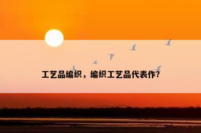 工艺品编织，编织工艺品代表作？
