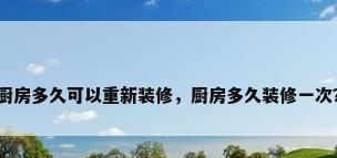 厨房多久可以重新装修，厨房多久装修一次？