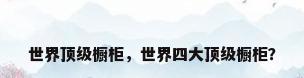 世界顶级橱柜，世界四大顶级橱柜？