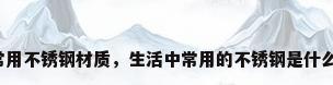 常用不锈钢材质，生活中常用的不锈钢是什么？