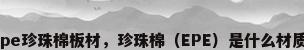 epe珍珠棉板材，珍珠棉（EPE）是什么材质？