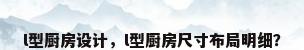 l型厨房设计，l型厨房尺寸布局明细？