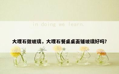 大理石做玻璃，大理石餐桌桌面铺玻璃好吗？