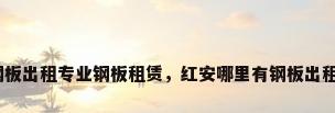 钢板出租专业钢板租赁，红安哪里有钢板出租？