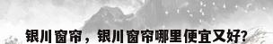 银川窗帘，银川窗帘哪里便宜又好？