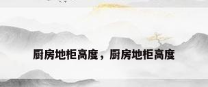 厨房地柜高度，厨房地柜高度