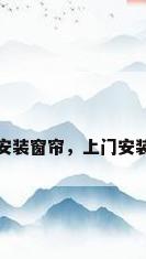 上门安装窗帘，上门安装窗帘