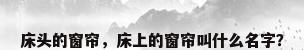 床头的窗帘，床上的窗帘叫什么名字？