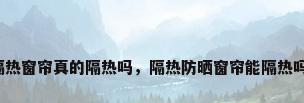隔热窗帘真的隔热吗，隔热防晒窗帘能隔热吗？