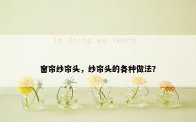 窗帘纱帘头，纱帘头的各种做法？
