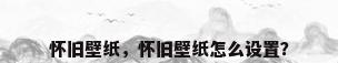 怀旧壁纸，怀旧壁纸怎么设置？