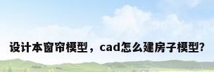 设计本窗帘模型，cad怎么建房子模型？