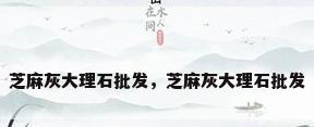 芝麻灰大理石批发，芝麻灰大理石批发