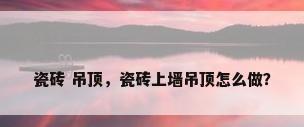 瓷砖 吊顶，瓷砖上墙吊顶怎么做？