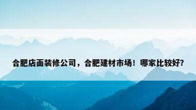 合肥店面装修公司，合肥建材市场！哪家比较好？