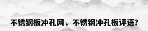 不锈钢板冲孔网，不锈钢冲孔板评语？