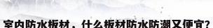室内防水板材，什么板材防水防潮又便宜？