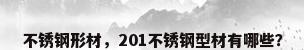 不锈钢形材，201不锈钢型材有哪些？