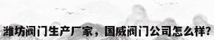 潍坊阀门生产厂家，国威阀门公司怎么样？