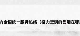 格力全国统一服务热线（格力空调的售后在哪里）