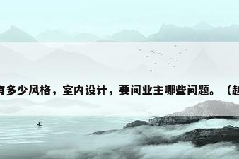 房子装修 有多少风格，室内设计，要问业主哪些问题。（越细越好）？