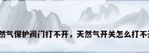 天然气保护阀门打不开，天然气开关怎么打不开？