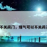 煤气不关阀门，煤气可以不关阀门吗？