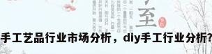 手工艺品行业市场分析，diy手工行业分析？