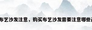 购买布艺沙发注意，购买布艺沙发需要注意哪些问题？