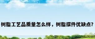 树脂工艺品质量怎么样，树脂摆件优缺点？