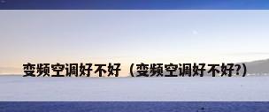 变频空调好不好（变频空调好不好?）