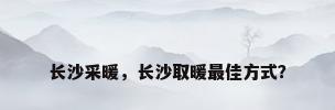 长沙采暖，长沙取暖最佳方式？