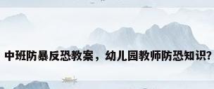 中班防暴反恐教案，幼儿园教师防恐知识？