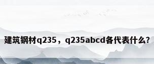建筑钢材q235，q235abcd各代表什么？