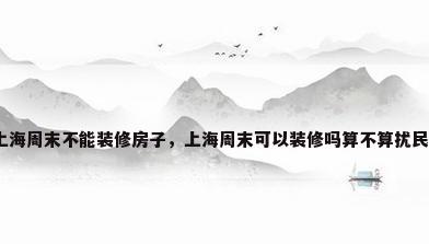 上海周末不能装修房子，上海周末可以装修吗算不算扰民？